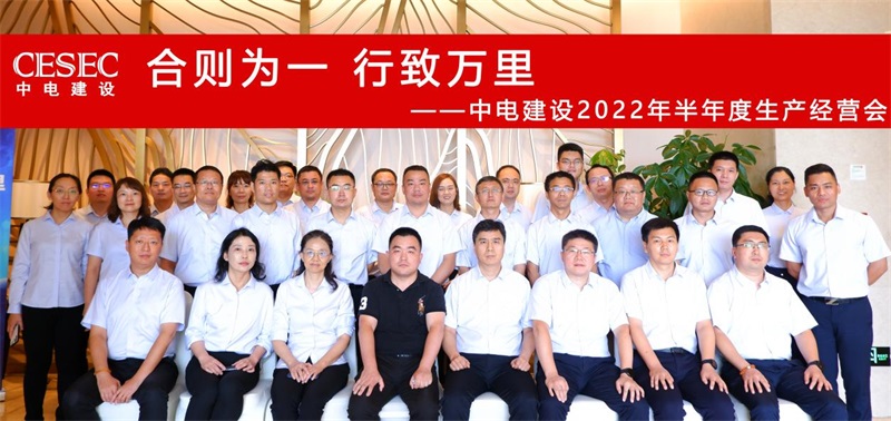 合则为一 行致万里 ——中电建设顺利召开2022年半年度生产经营会