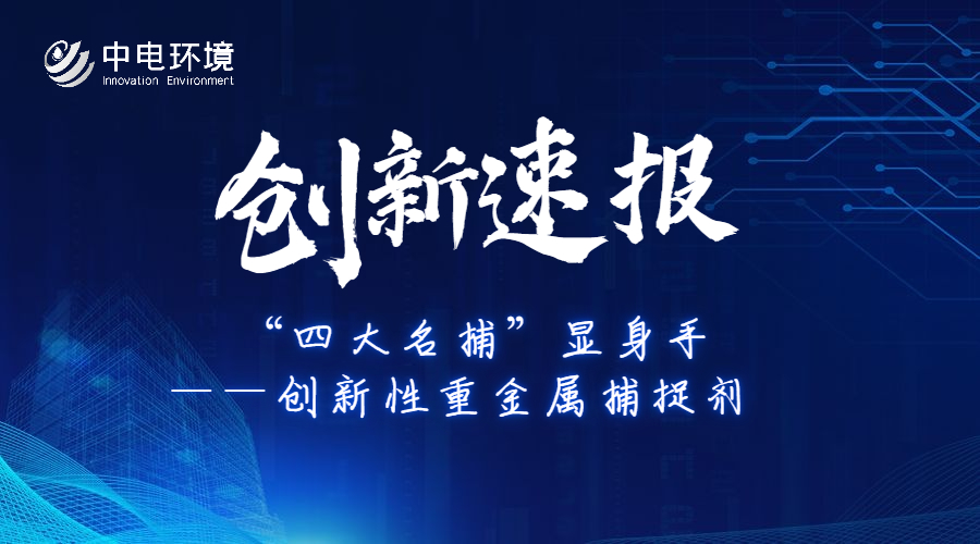 创新速报 | “四大名捕”显身手 —— 创新性重金属捕捉剂