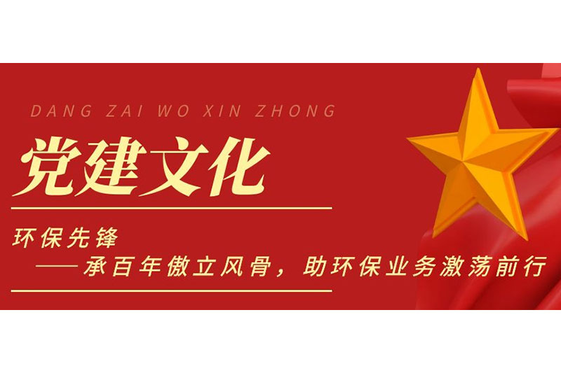 党建文化 | 环保先锋——承百年傲立风骨，助环保业务激荡前行