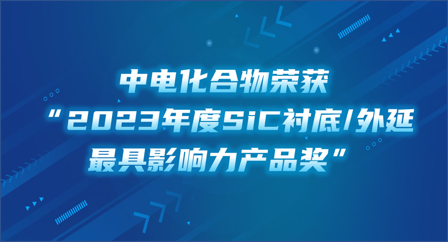 2023行家极光奖揭晓！华大半导体旗下中电化合物荣获“2023年度SiC衬底/外延最具影响力产品奖”