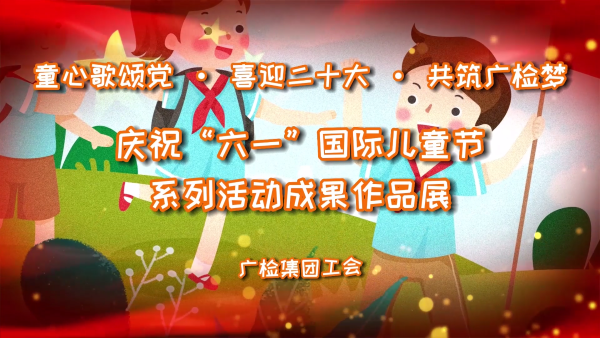 童心歌颂党•喜迎二十大•共筑广检梦——广检集团工会开展庆祝“六一”国际儿童节系列活动