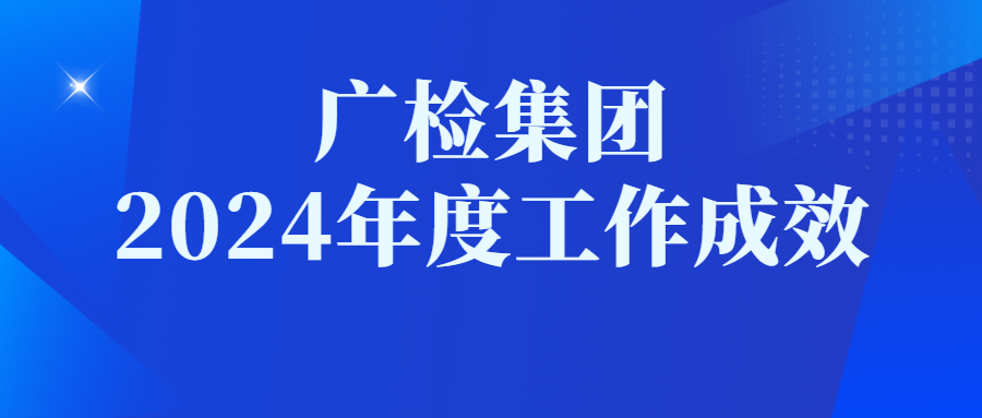 《一图读懂——广检集团2024年工作成效》